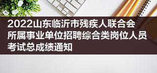 2022山东临沂市残疾人联合会所属事业单位招聘综合类岗位人员考试总成绩通知