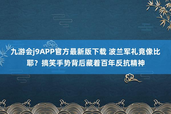 九游会j9APP官方最新版下载 波兰军礼竟像比耶？搞笑手势背