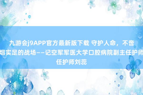 九游会j9APP官方最新版下载 守护人命，不啻在硝烟实足的战