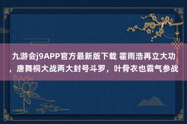 九游会j9APP官方最新版下载 霍雨浩再立大功，唐舞桐大战两