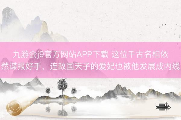 九游会j9官方网站APP下载 这位千古名相依然谍报好手，连敌