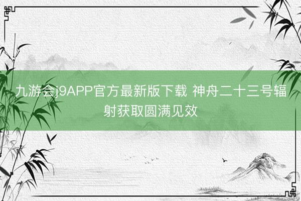 九游会j9APP官方最新版下载 神舟二十三号辐射获取圆满见效
