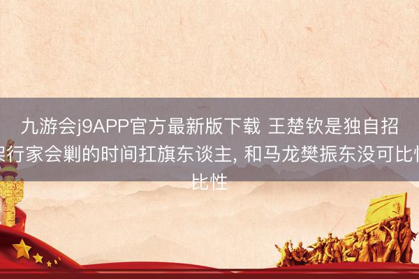 九游会j9APP官方最新版下载 王楚钦是独自招架行家会剿的时